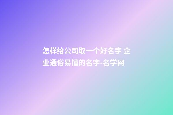 怎样给公司取一个好名字 企业通俗易懂的名字-名学网-第1张-公司起名-玄机派
